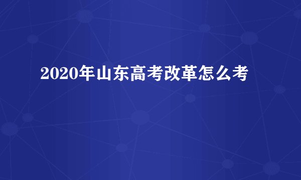 2020年山东高考改革怎么考