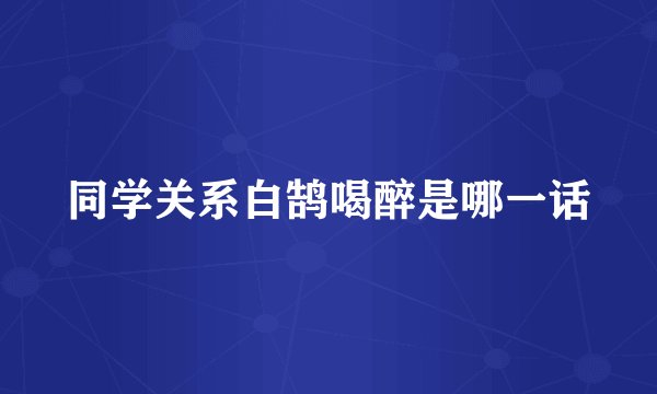 同学关系白鹄喝醉是哪一话