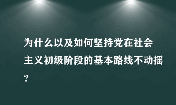 为什么以及如何坚持党在社会主义初级阶段的基本路线不动摇？