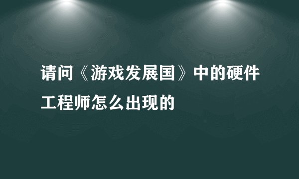 请问《游戏发展国》中的硬件工程师怎么出现的
