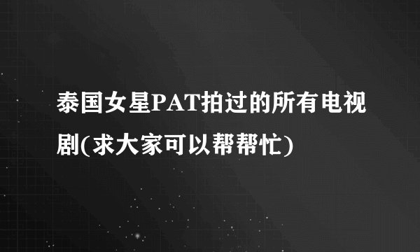 泰国女星PAT拍过的所有电视剧(求大家可以帮帮忙)