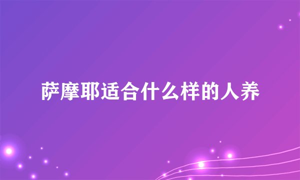 萨摩耶适合什么样的人养