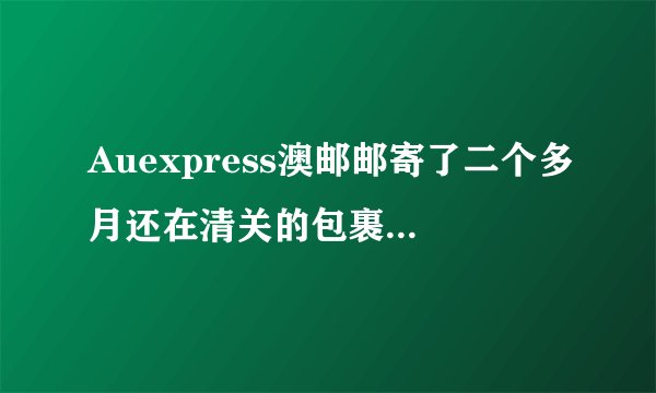 Auexpress澳邮邮寄了二个多月还在清关的包裹 怎么投诉