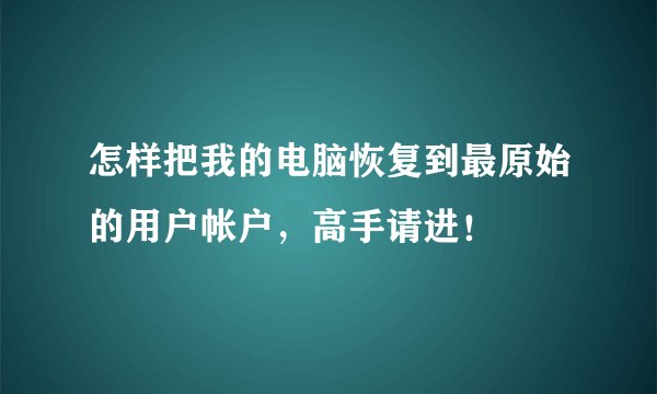 怎样把我的电脑恢复到最原始的用户帐户，高手请进！