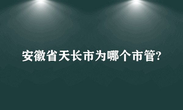 安徽省天长市为哪个市管?