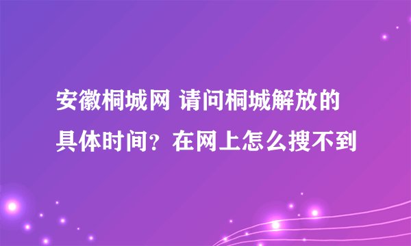 安徽桐城网 请问桐城解放的具体时间？在网上怎么搜不到