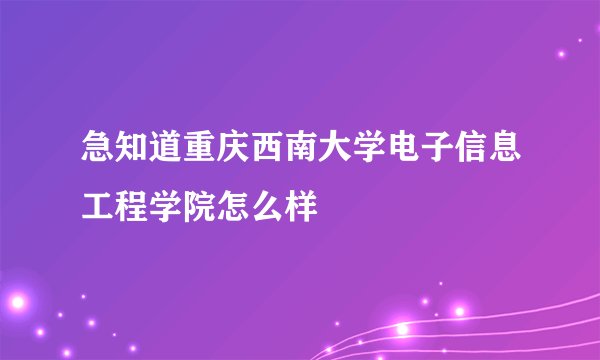 急知道重庆西南大学电子信息工程学院怎么样