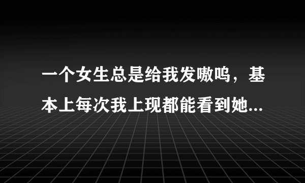 一个女生总是给我发嗷呜，基本上每次我上现都能看到她给我发的，这个女生是我的小学同学。这是什么情况啊