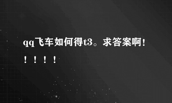 qq飞车如何得t3。求答案啊！！！！！