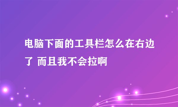 电脑下面的工具栏怎么在右边了 而且我不会拉啊