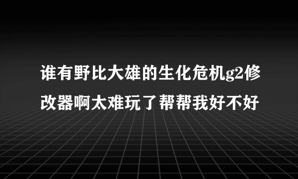 谁有野比大雄的生化危机g2修改器啊太难玩了帮帮我好不好