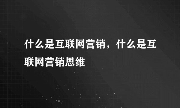 什么是互联网营销，什么是互联网营销思维