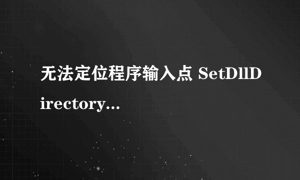 无法定位程序输入点 SetDllDirectoryW 于动态链接库 KERNEL32.dll 上。