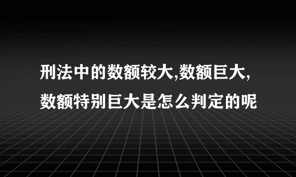 刑法中的数额较大,数额巨大,数额特别巨大是怎么判定的呢