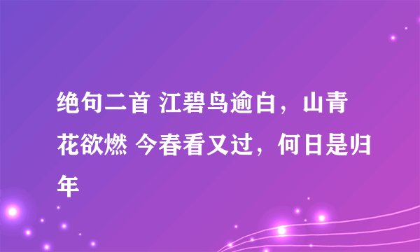 绝句二首 江碧鸟逾白，山青花欲燃 今春看又过，何日是归年