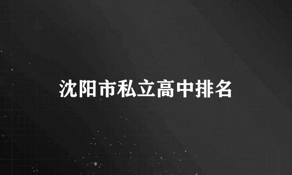 沈阳市私立高中排名