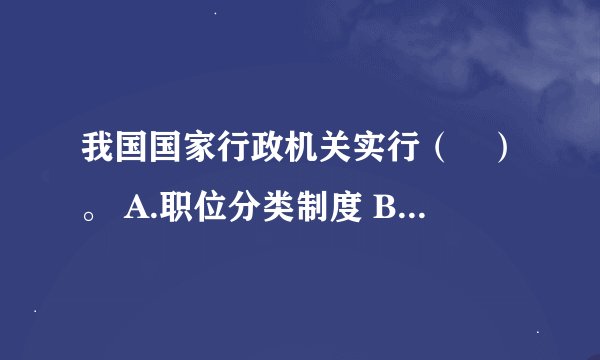 我国国家行政机关实行（　）。 A.职位分类制度 B.品位分类制度 C.职位分类与品位分类相结合 D.级别分类制度