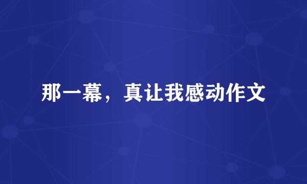 那一幕，真让我感动作文