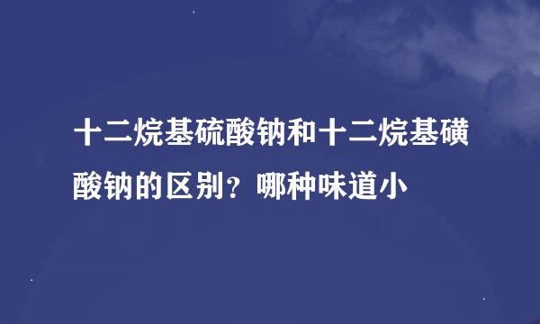 十二烷基硫酸钠和十二烷基磺酸钠的区别？哪种味道小
