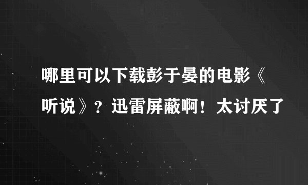 哪里可以下载彭于晏的电影《听说》？迅雷屏蔽啊！太讨厌了