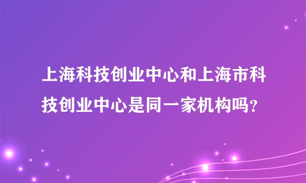 上海科技创业中心和上海市科技创业中心是同一家机构吗？