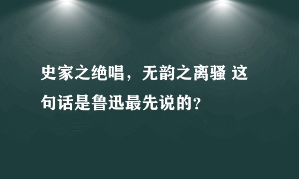 史家之绝唱，无韵之离骚 这句话是鲁迅最先说的？