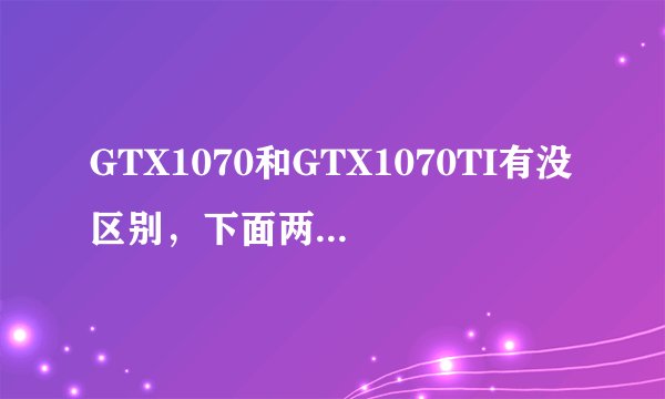 GTX1070和GTX1070TI有没区别，下面两款显卡哪个好？