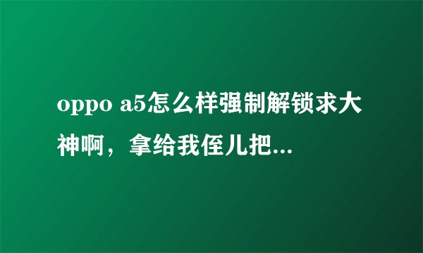 oppo a5怎么样强制解锁求大神啊，拿给我侄儿把密码改了他也不知道了，