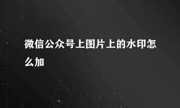 微信公众号上图片上的水印怎么加