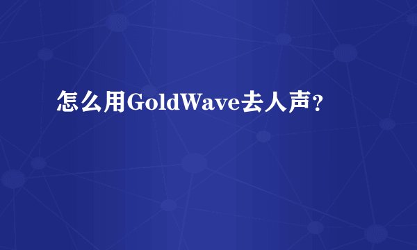 怎么用GoldWave去人声？