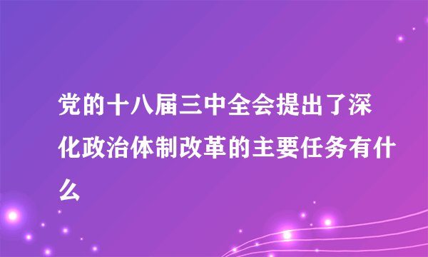 党的十八届三中全会提出了深化政治体制改革的主要任务有什么