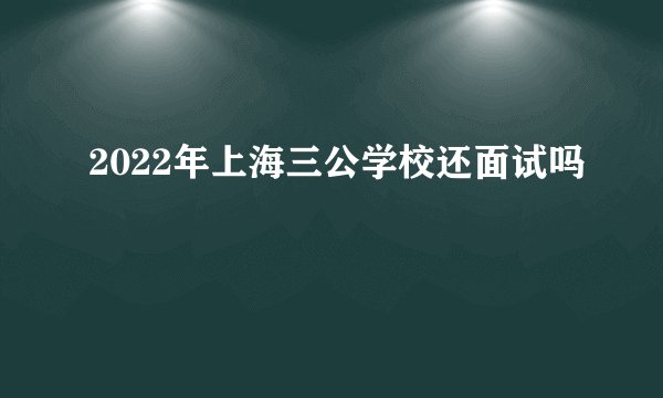 2022年上海三公学校还面试吗