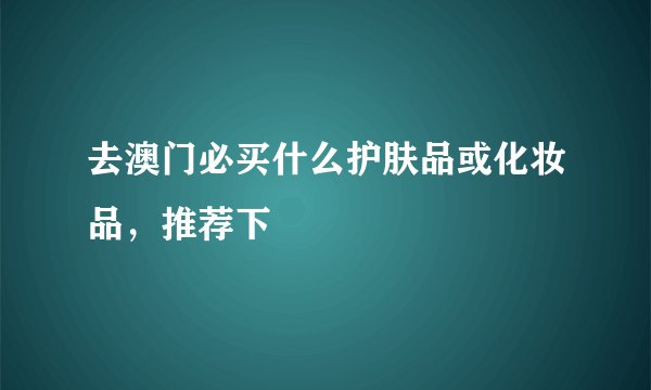 去澳门必买什么护肤品或化妆品，推荐下