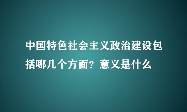 中国特色社会主义政治建设包括哪几个方面？意义是什么