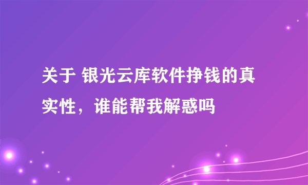 关于 银光云库软件挣钱的真实性，谁能帮我解惑吗