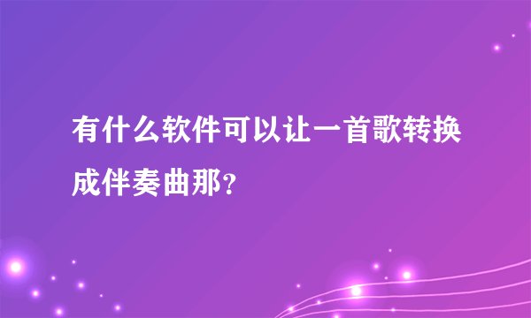 有什么软件可以让一首歌转换成伴奏曲那？