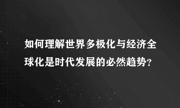 如何理解世界多极化与经济全球化是时代发展的必然趋势？