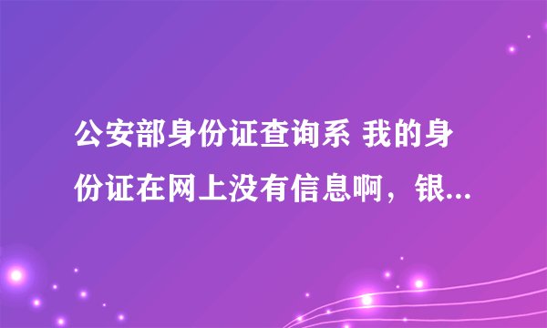 公安部身份证查询系 我的身份证在网上没有信息啊，银行不给办卡啊