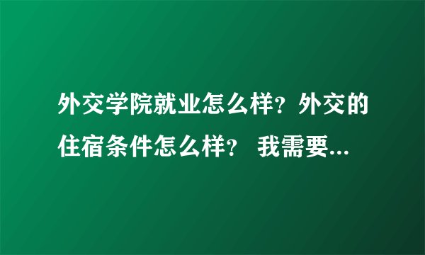 外交学院就业怎么样？外交的住宿条件怎么样？ 我需要有切身经历的，谢谢。