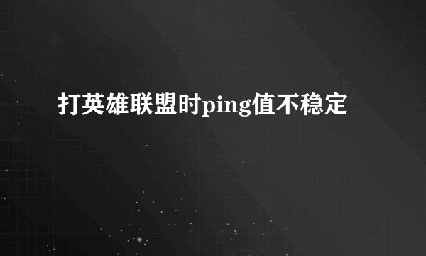 打英雄联盟时ping值不稳定
