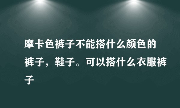 摩卡色裤子不能搭什么颜色的裤子，鞋子。可以搭什么衣服裤子