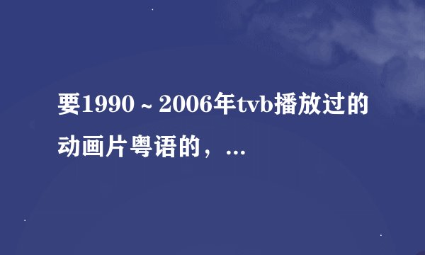 要1990～2006年tvb播放过的动画片粤语的，介绍一下