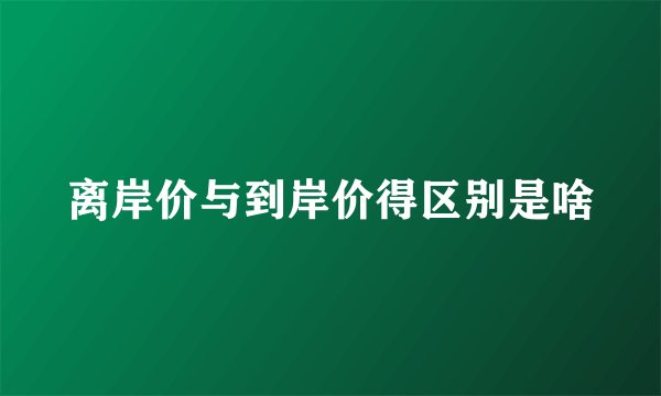 离岸价与到岸价得区别是啥