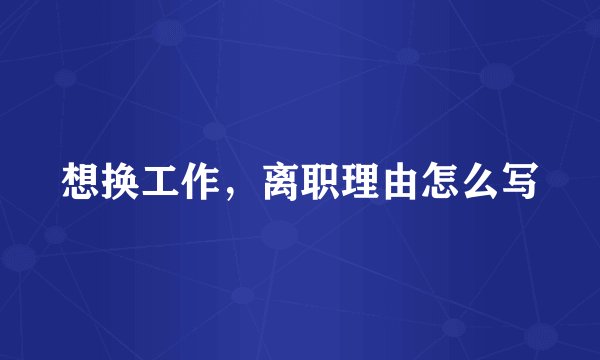 想换工作，离职理由怎么写