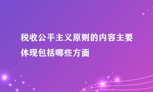 税收公平主义原则的内容主要体现包括哪些方面