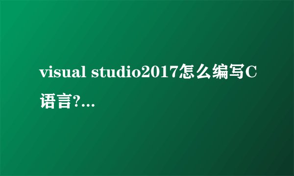 visual studio2017怎么编写C语言?求具体步骤?