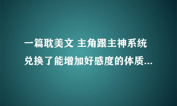 一篇耽美文 主角跟主神系统兑换了能增加好感度的体质 好像什么天使类的体质 是无限题材的