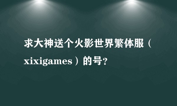 求大神送个火影世界繁体服（xixigames）的号？