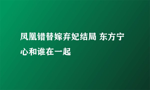 凤凰错替嫁弃妃结局 东方宁心和谁在一起