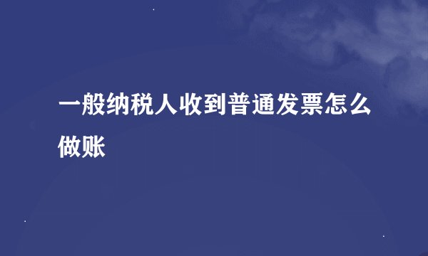 一般纳税人收到普通发票怎么做账